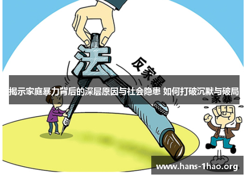 揭示家庭暴力背后的深层原因与社会隐患 如何打破沉默与破局 揭示家庭暴力背后的深层原因与社会隐患 如何打破沉默与破局