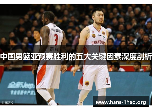 中国男篮亚预赛胜利的五大关键因素深度剖析 中国男篮亚预赛胜利的五大关键因素深度剖析