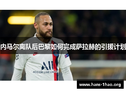 内马尔离队后巴黎如何完成萨拉赫的引援计划 内马尔离队后巴黎如何完成萨拉赫的引援计划