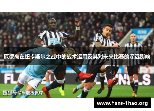 厄德高在纽卡斯尔之战中的战术运用及其对未来比赛的深远影响 厄德高在纽卡斯尔之战中的战术运用及其对未来比赛的深远影响