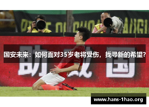 国安未来:如何面对35岁老将受伤,找寻新的希望? 国安未来:如何面对35岁老将受伤,找寻新的希望?