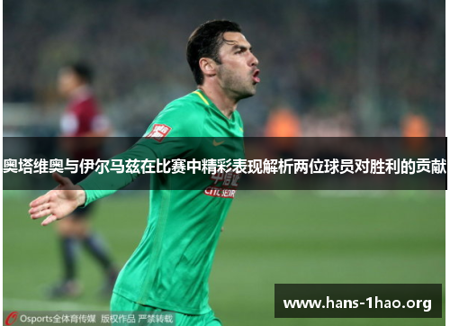 奥塔维奥与伊尔马兹在比赛中精彩表现解析两位球员对胜利的贡献 奥塔维奥与伊尔马兹在比赛中精彩表现解析两位球员对胜利的贡献