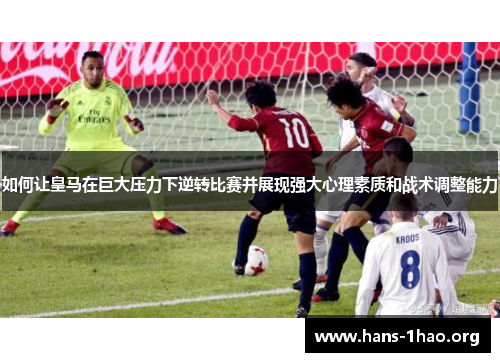 如何让皇马在巨大压力下逆转比赛并展现强大心理素质和战术调整能力 如何让皇马在巨大压力下逆转比赛并展现强大心理素质和战术调整能力