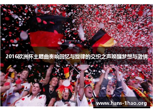 2016欧洲杯主题曲奏响回忆与旋律的交织之声唤醒梦想与激情 2016欧洲杯主题曲奏响回忆与旋律的交织之声唤醒梦想与激情