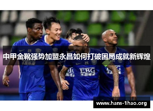 中甲金靴强势加盟永昌如何打破困局成就新辉煌 中甲金靴强势加盟永昌如何打破困局成就新辉煌