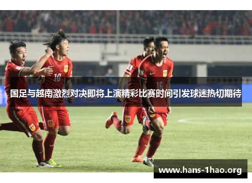 国足与越南激烈对决即将上演精彩比赛时间引发球迷热切期待 国足与越南激烈对决即将上演精彩比赛时间引发球迷热切期待