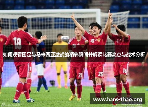 如何观看国足与马来西亚激战的精彩瞬间并解读比赛亮点与战术分析 如何观看国足与马来西亚激战的精彩瞬间并解读比赛亮点与战术分析