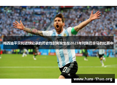 梅西追平贝利进球纪录的历史性时刻发生在2023年对阵巴拿马的比赛中 梅西追平贝利进球纪录的历史性时刻发生在2023年对阵巴拿马的比赛中