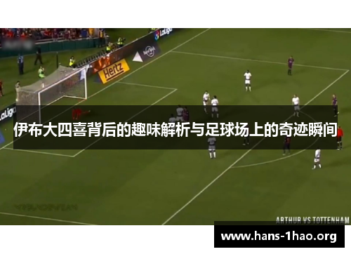 伊布大四喜背后的趣味解析与足球场上的奇迹瞬间 伊布大四喜背后的趣味解析与足球场上的奇迹瞬间