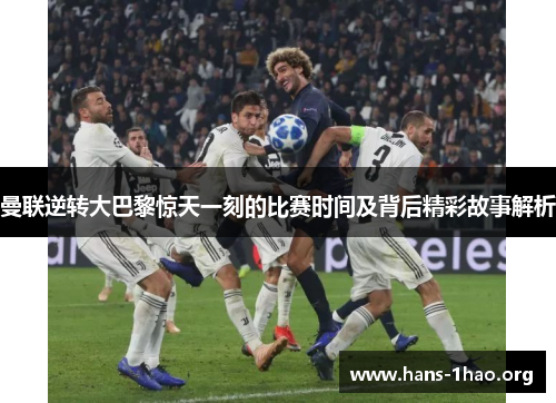 曼联逆转大巴黎惊天一刻的比赛时间及背后精彩故事解析 曼联逆转大巴黎惊天一刻的比赛时间及背后精彩故事解析