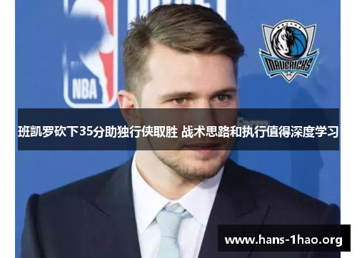 班凯罗砍下35分助独行侠取胜 战术思路和执行值得深度学习 班凯罗砍下35分助独行侠取胜 战术思路和执行值得深度学习