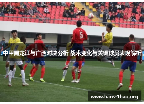 中甲黑龙江与广西对决分析 战术变化与关键球员表现解析 中甲黑龙江与广西对决分析 战术变化与关键球员表现解析