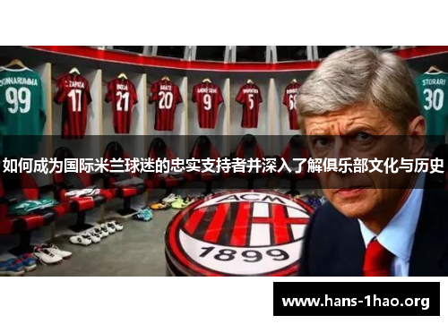 如何成为国际米兰球迷的忠实支持者并深入了解俱乐部文化与历史 如何成为国际米兰球迷的忠实支持者并深入了解俱乐部文化与历史