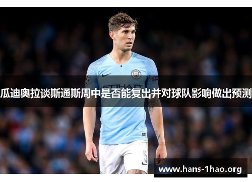 瓜迪奥拉谈斯通斯周中是否能复出并对球队影响做出预测 瓜迪奥拉谈斯通斯周中是否能复出并对球队影响做出预测