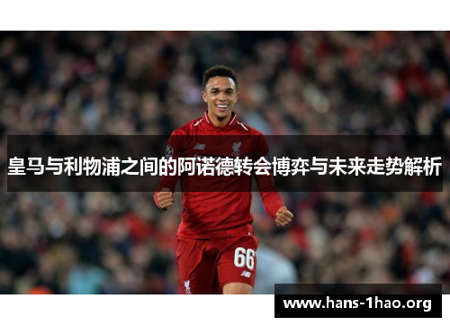 皇马与利物浦之间的阿诺德转会博弈与未来走势解析 皇马与利物浦之间的阿诺德转会博弈与未来走势解析