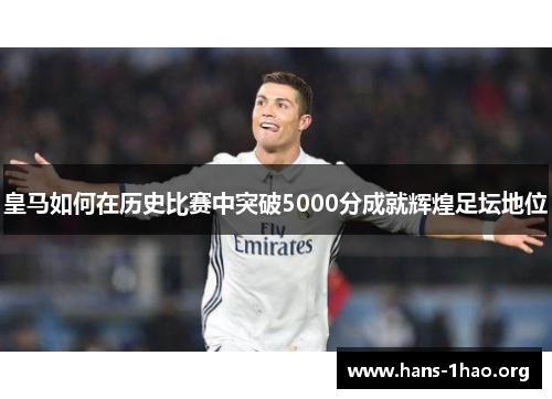 皇马如何在历史比赛中突破5000分成就辉煌足坛地位 皇马如何在历史比赛中突破5000分成就辉煌足坛地位
