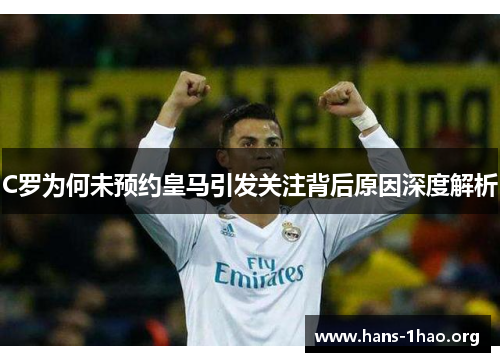 C罗为何未预约皇马引发关注背后原因深度解析 C罗为何未预约皇马引发关注背后原因深度解析