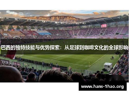 巴西的独特技能与优势探索:从足球到咖啡文化的全球影响 巴西的独特技能与优势探索:从足球到咖啡文化的全球影响