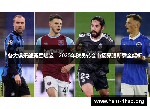 各大俱乐部新星崛起:2025年球员转会市场亮眼新秀全解析 各大俱乐部新星崛起:2025年球员转会市场亮眼新秀全解析