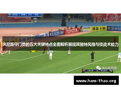 突尼斯守门员的五大关键特点全面解析展现其独特风格与技战术能力 突尼斯守门员的五大关键特点全面解析展现其独特风格与技战术能力