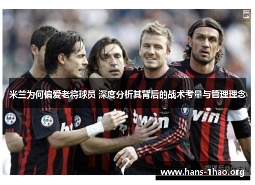 米兰为何偏爱老将球员 深度分析其背后的战术考量与管理理念 米兰为何偏爱老将球员 深度分析其背后的战术考量与管理理念