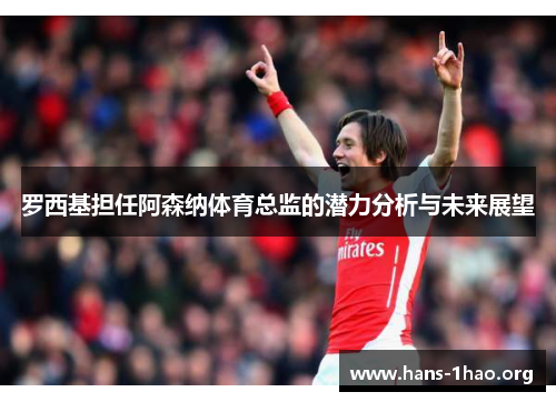罗西基担任阿森纳体育总监的潜力分析与未来展望 罗西基担任阿森纳体育总监的潜力分析与未来展望