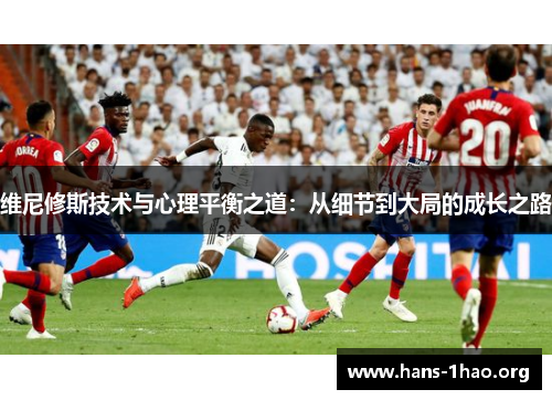 维尼修斯技术与心理平衡之道:从细节到大局的成长之路 维尼修斯技术与心理平衡之道:从细节到大局的成长之路