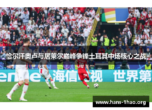 恰尔汗奥卢与居莱尔巅峰争锋土耳其中场核心之战 恰尔汗奥卢与居莱尔巅峰争锋土耳其中场核心之战