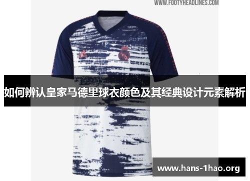 如何辨认皇家马德里球衣颜色及其经典设计元素解析 如何辨认皇家马德里球衣颜色及其经典设计元素解析