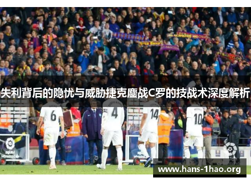 失利背后的隐忧与威胁捷克鏖战C罗的技战术深度解析 失利背后的隐忧与威胁捷克鏖战C罗的技战术深度解析