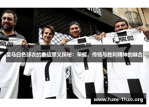 皇马白色球衣的象征意义探秘：荣耀、传统与胜利精神的融合