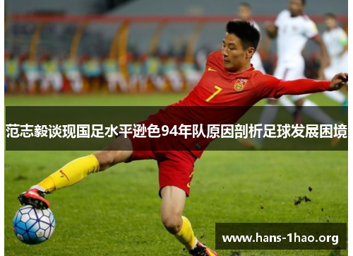 范志毅谈现国足水平逊色94年队原因剖析足球发展困境 范志毅谈现国足水平逊色94年队原因剖析足球发展困境