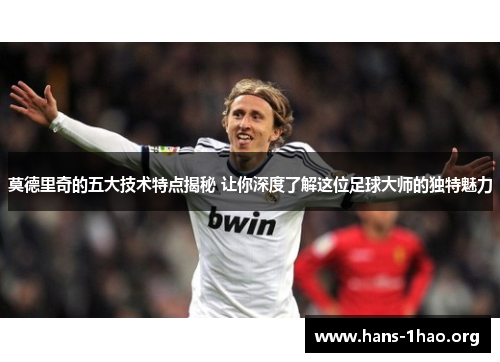 莫德里奇的五大技术特点揭秘 让你深度了解这位足球大师的独特魅力 莫德里奇的五大技术特点揭秘 让你深度了解这位足球大师的独特魅力