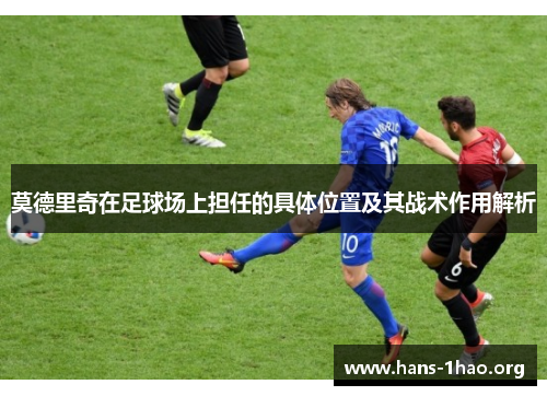 莫德里奇在足球场上担任的具体位置及其战术作用解析 莫德里奇在足球场上担任的具体位置及其战术作用解析