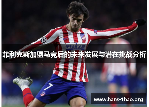 菲利克斯加盟马竞后的未来发展与潜在挑战分析 菲利克斯加盟马竞后的未来发展与潜在挑战分析