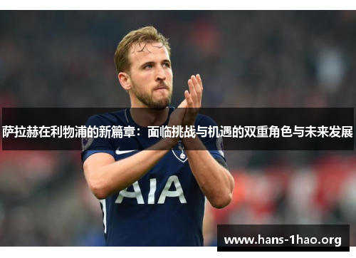 萨拉赫在利物浦的新篇章:面临挑战与机遇的双重角色与未来发展 萨拉赫在利物浦的新篇章:面临挑战与机遇的双重角色与未来发展