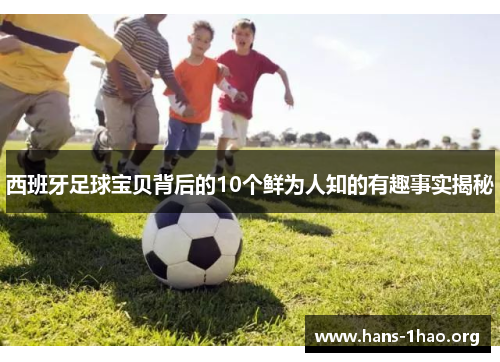西班牙足球宝贝背后的10个鲜为人知的有趣事实揭秘 西班牙足球宝贝背后的10个鲜为人知的有趣事实揭秘
