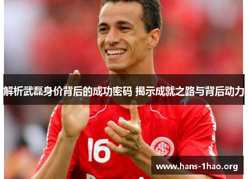 解析武磊身价背后的成功密码 揭示成就之路与背后动力 解析武磊身价背后的成功密码 揭示成就之路与背后动力