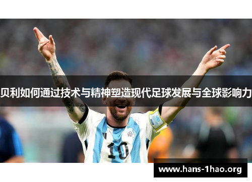 贝利如何通过技术与精神塑造现代足球发展与全球影响力 贝利如何通过技术与精神塑造现代足球发展与全球影响力