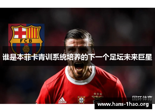 谁是本菲卡青训系统培养的下一个足坛未来巨星 谁是本菲卡青训系统培养的下一个足坛未来巨星