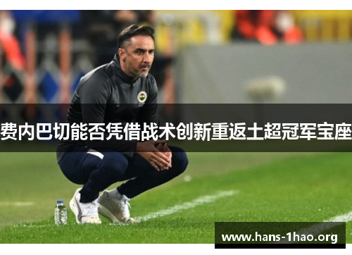 费内巴切能否凭借战术创新重返土超冠军宝座 费内巴切能否凭借战术创新重返土超冠军宝座