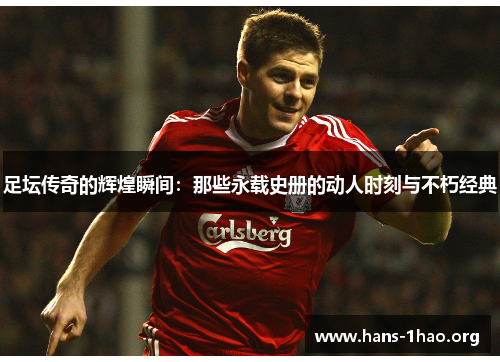 足坛传奇的辉煌瞬间:那些永载史册的动人时刻与不朽经典 足坛传奇的辉煌瞬间:那些永载史册的动人时刻与不朽经典
