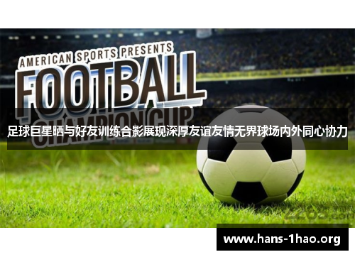 足球巨星晒与好友训练合影展现深厚友谊友情无界球场内外同心协力