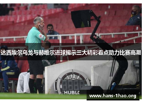 达西埃尔乌龙与赫维尔进球揭示三大精彩看点助力比赛高潮 达西埃尔乌龙与赫维尔进球揭示三大精彩看点助力比赛高潮