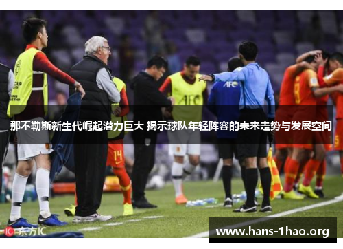 那不勒斯新生代崛起潜力巨大 揭示球队年轻阵容的未来走势与发展空间 那不勒斯新生代崛起潜力巨大 揭示球队年轻阵容的未来走势与发展空间