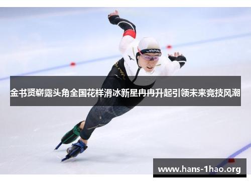 金书贤崭露头角全国花样滑冰新星冉冉升起引领未来竞技风潮 金书贤崭露头角全国花样滑冰新星冉冉升起引领未来竞技风潮