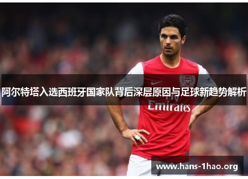 阿尔特塔入选西班牙国家队背后深层原因与足球新趋势解析 阿尔特塔入选西班牙国家队背后深层原因与足球新趋势解析