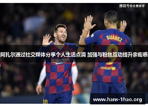 阿扎尔通过社交媒体分享个人生活点滴 加强与粉丝互动提升亲密感