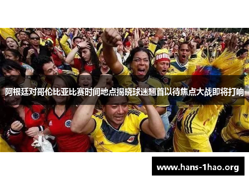 阿根廷对哥伦比亚比赛时间地点揭晓球迷翘首以待焦点大战即将打响 阿根廷对哥伦比亚比赛时间地点揭晓球迷翘首以待焦点大战即将打响
