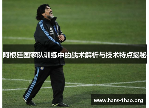 阿根廷国家队训练中的战术解析与技术特点揭秘 阿根廷国家队训练中的战术解析与技术特点揭秘